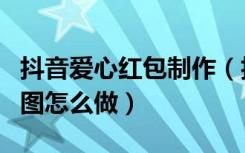 抖音爱心红包制作（抖音微信红包爱心红包动图怎么做）