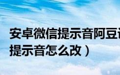 安卓微信提示音阿豆设置教程（安卓微信阿豆提示音怎么改）