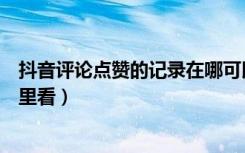 抖音评论点赞的记录在哪可以看到（抖音点赞过的评论在哪里看）