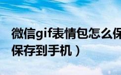 微信gif表情包怎么保存到手机（微信gif表情保存到手机）