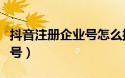 抖音注册企业号怎么操作（抖音怎么注册企业号）