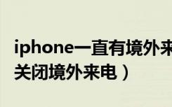 iphone一直有境外来电怎么办（iphone如何关闭境外来电）