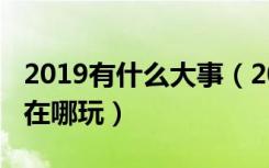 2019有什么大事（2019年会出现的五件大事在哪玩）