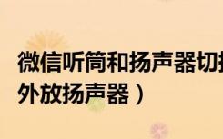 微信听筒和扬声器切换不过来（微信怎么设置外放扬声器）