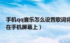 手机qq音乐怎么设置歌词背景图片（qq音乐怎么把歌词放在手机屏幕上）