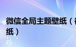 微信全局主题壁纸（微信主页如何设置主题壁纸）