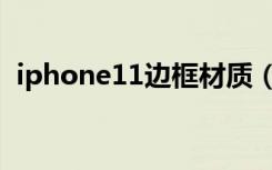 iphone11边框材质（iphone11边框材质）