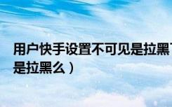 用户快手设置不可见是拉黑了吗（快手显示用户设置不可见是拉黑么）