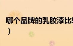 哪个品牌的乳胶漆比较好（哪个品牌乳胶漆好）