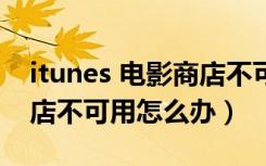 itunes 电影商店不可用怎么办（苹果电影商店不可用怎么办）