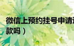 微信上预约挂号申请退款（微信预约挂号能退款吗）