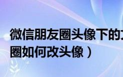 微信朋友圈头像下的文字怎么设置（微信损友圈如何改头像）