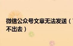 微信公众号文章无法发送（7月16微信公众号文章打不开发不出去）