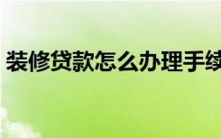 装修贷款怎么办理手续（装修贷款怎么办理）