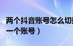 两个抖音账号怎么切换登录（抖音怎么切换另一个账号）