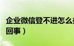 企业微信登不进怎么办（企业微信登不上怎么回事）