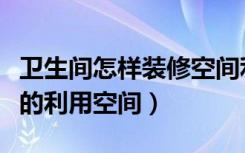 卫生间怎样装修空间利用最好（装修怎么合理的利用空间）