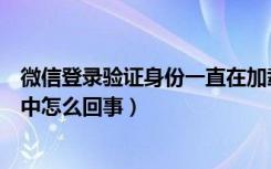 微信登录验证身份一直在加载中（微信安全验证一直在加载中怎么回事）