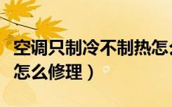 空调只制冷不制热怎么修（空调不制冷怎么办怎么修理）