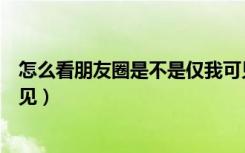 怎么看朋友圈是不是仅我可见（怎么看朋友圈是不是仅我可见）