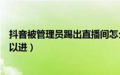 抖音被管理员踢出直播间怎么办（抖音被踢出直播间多久可以进）