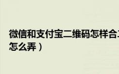 微信和支付宝二维码怎样合二为一（微信支付宝二维码合一怎么弄）