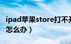 ipad苹果store打不开（苹果ipad打不开机了怎么办）