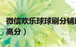微信欢乐球球刷分辅助（微信欢乐球球怎么玩高分）