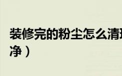 装修完的粉尘怎么清理（装修粉尘怎么清理干净）