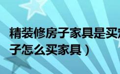 精装修房子家具是买定制还是成品（精装修房子怎么买家具）