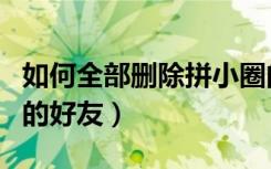 如何全部删除拼小圈的好友（怎么删除拼小圈的好友）