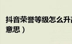 抖音荣誉等级怎么升高（抖音荣誉等级是什么意思）
