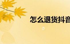 怎么退货抖音（怎么退货）