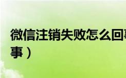 微信注销失败怎么回事（微信注销失败怎么回事）