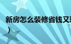 新房怎么装修省钱又环保（新房怎么装修省钱）