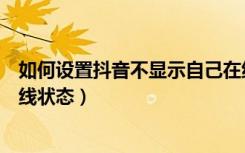 如何设置抖音不显示自己在线状态（怎么设置抖音不显示在线状态）