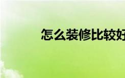 怎么装修比较好（怎么装修快）
