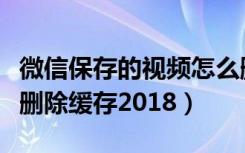 微信保存的视频怎么删除掉（微信小视频怎么删除缓存2018）