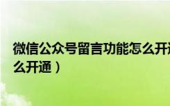 微信公众号留言功能怎么开通不了（微信公众号留言功能怎么开通）