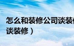 怎么和装修公司谈装修增项（怎么和装修公司谈装修）