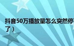 抖音50万播放量怎么突然停了（抖音播放量一百多是不是废了）