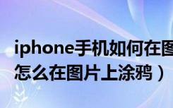 iphone手机如何在图片上添加涂鸦（iphone怎么在图片上涂鸦）