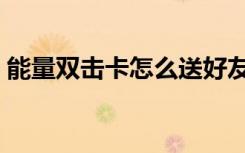 能量双击卡怎么送好友（怎么用能量双击卡）