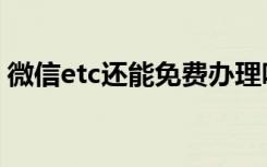 微信etc还能免费办理吗（微信etc能办理吗）