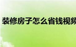 装修房子怎么省钱视频（装修房子怎么省钱）