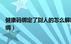 健康码绑定了别人的怎么解绑（健康码绑定了别人的怎么解绑）