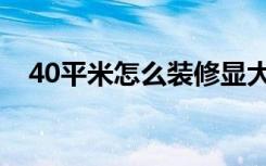 40平米怎么装修显大（40平米怎么装修）