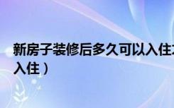 新房子装修后多久可以入住才安全（新房子装修后多久可以入住）
