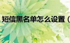 短信黑名单怎么设置（怎么看黑名单的短信）