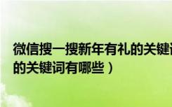 微信搜一搜新年有礼的关键词有哪些（微信搜一搜新年有礼的关键词有哪些）